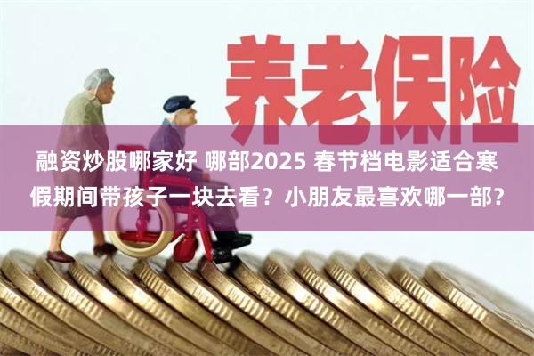 融资炒股哪家好 哪部2025 春节档电影适合寒假期间带孩子一块去看？小朋友最喜欢哪一部？