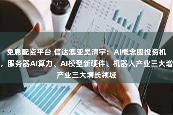 免息配资平台 信达澳亚吴清宇：AI概念股投资机会展望，服务器AI算力、AI模型新硬件、机器人产业三大增长领域