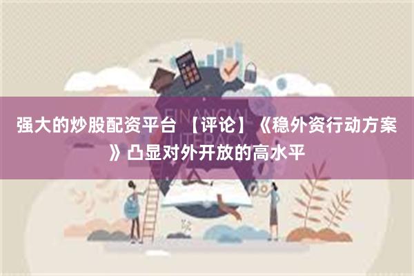 强大的炒股配资平台 【评论】《稳外资行动方案》凸显对外开放的高水平