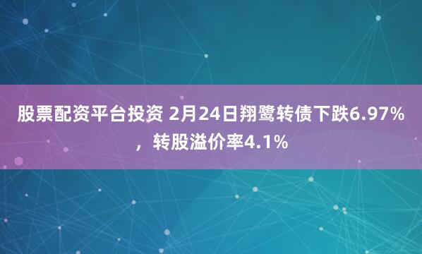 股票配资平台投资 2月24日翔鹭转债下跌6.97%，转股溢价率4.1%