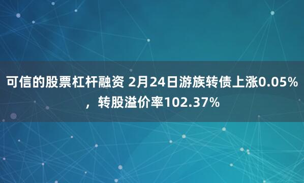 可信的股票杠杆融资 2月24日游族转债上涨0.05%，转股溢价率102.37%