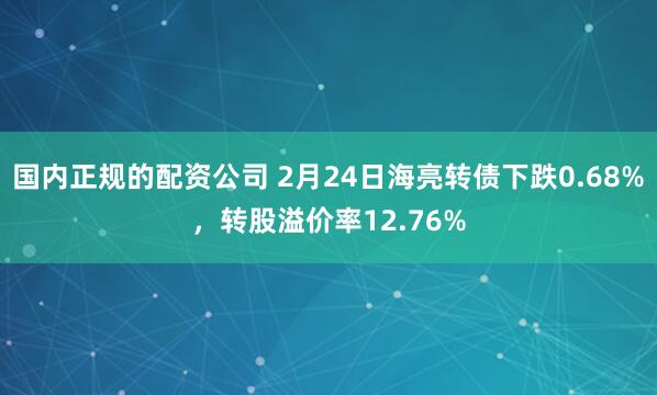 国内正规的配资公司 2月24日海亮转债下跌0.68%，转股溢价率12.76%