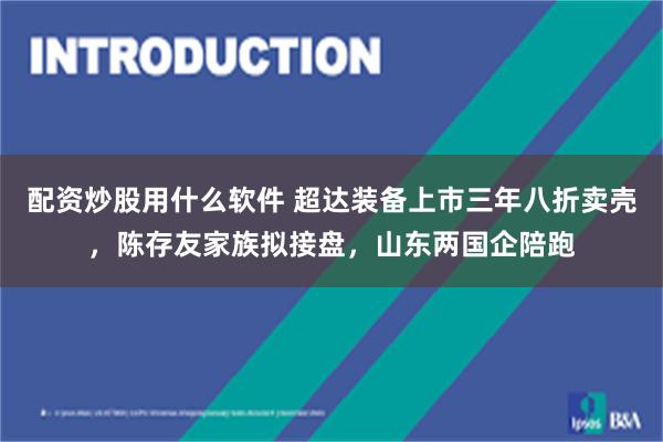 配资炒股用什么软件 超达装备上市三年八折卖壳，陈存友家族拟接盘，山东两国企陪跑