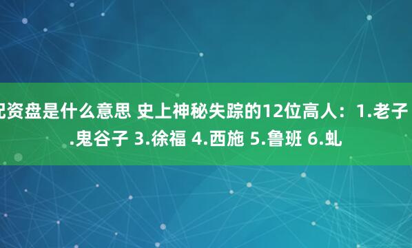 配资盘是什么意思 史上神秘失踪的12位高人：1.老子 2.鬼谷子 3.徐福 4.西施 5.鲁班 6.虬