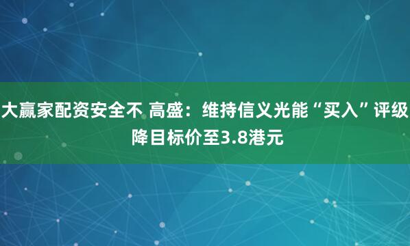 大赢家配资安全不 高盛：维持信义光能“买入”评级 降目标价至3.8港元