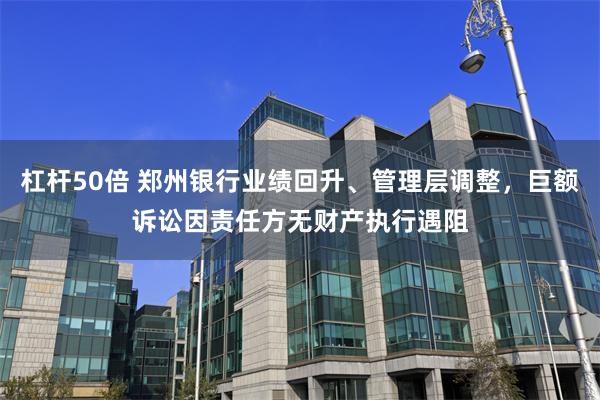 杠杆50倍 郑州银行业绩回升、管理层调整，巨额诉讼因责任方无财产执行遇阻
