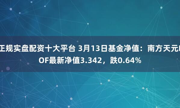 正规实盘配资十大平台 3月13日基金净值：南方天元LOF最新净值3.342，跌0.64%