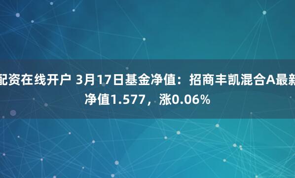 配资在线开户 3月17日基金净值：招商丰凯混合A最新净值1.577，涨0.06%