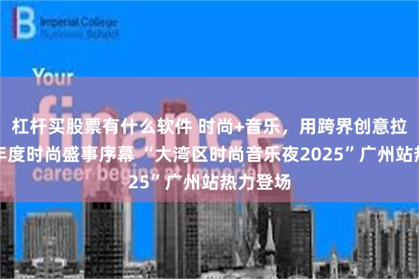 杠杆买股票有什么软件 时尚+音乐，用跨界创意拉开湾区年度时尚盛事序幕 “大湾区时尚音乐夜2025”广州站热力登场