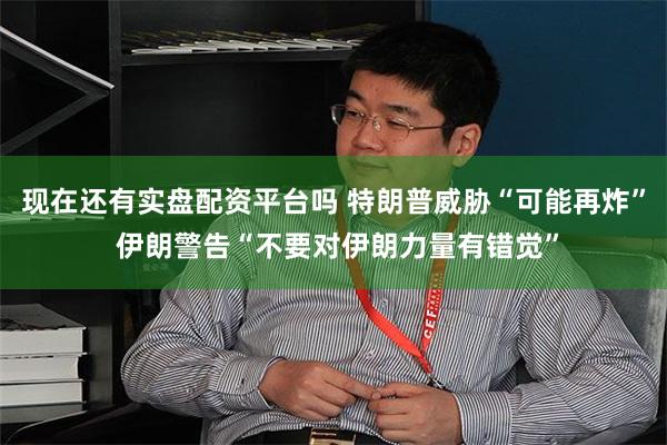 现在还有实盘配资平台吗 特朗普威胁“可能再炸” 伊朗警告“不要对伊朗力量有错觉”