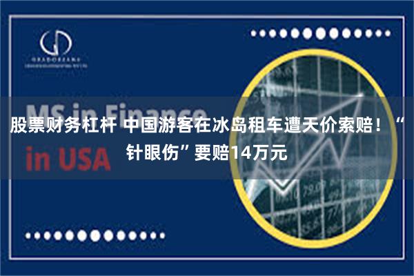 股票财务杠杆 中国游客在冰岛租车遭天价索赔！“针眼伤”要赔14万元