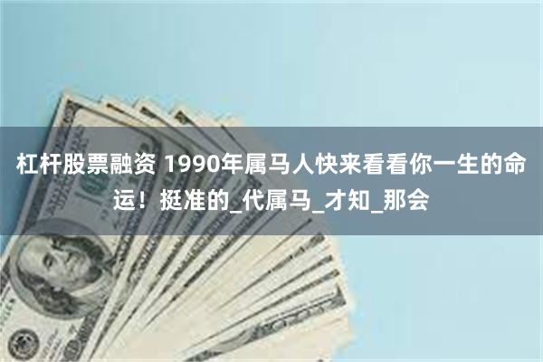 杠杆股票融资 1990年属马人快来看看你一生的命运！挺准的_代属马_才知_那会