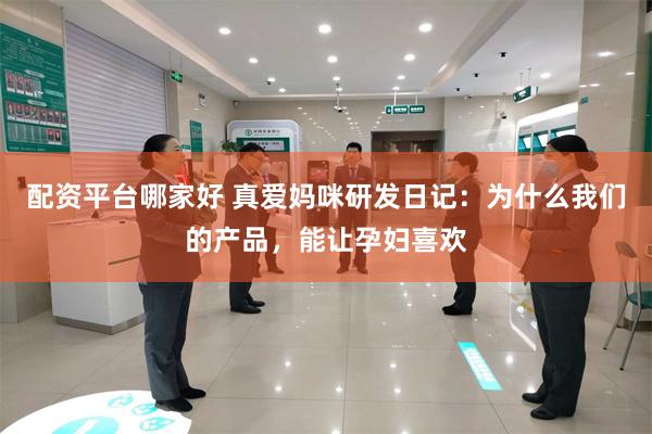 配资平台哪家好 真爱妈咪研发日记：为什么我们的产品，能让孕妇喜欢