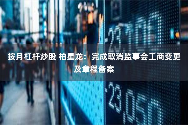 按月杠杆炒股 柏星龙：完成取消监事会工商变更及章程备案