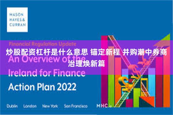 炒股配资杠杆是什么意思 锚定新程 并购潮中券商治理焕新篇