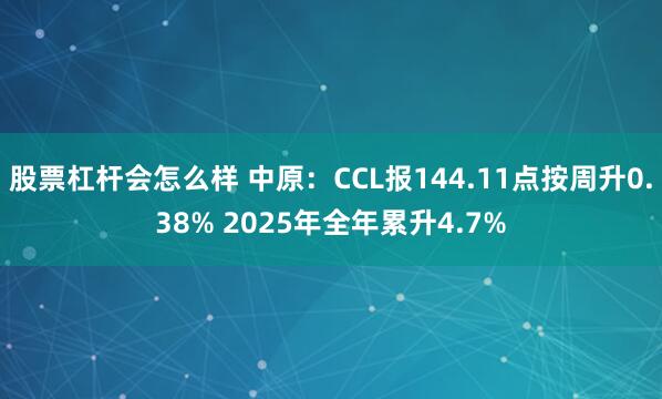 股票杠杆会怎么样 中原：CCL报144.11点按周升0.38% 2025年全年累升4.7%
